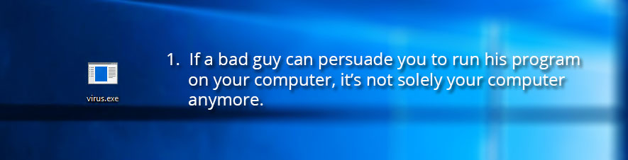 1. If a bad guy can persuade you to run his program on your computer, it’s not solely your computer anymore.